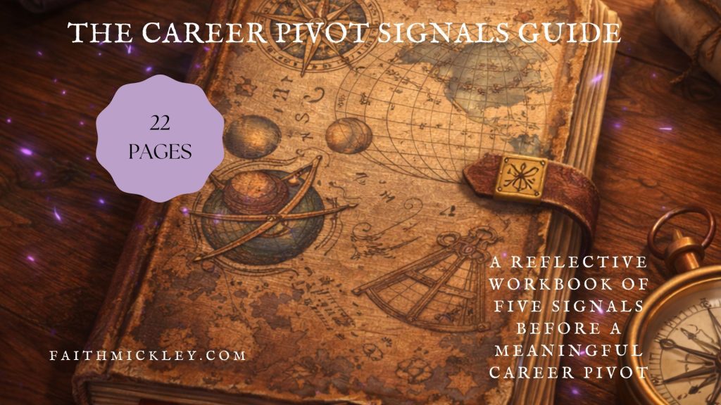 The Career Pivot Signals Guide (Faith Mickley) is a reflective workbook that walks you through the five most common signals that appear before a career pivot. Guided reflections and short insights help you recognize which signals may already be showing up in your professional life, before they become burnout, frustration, or a sudden plot twist.
